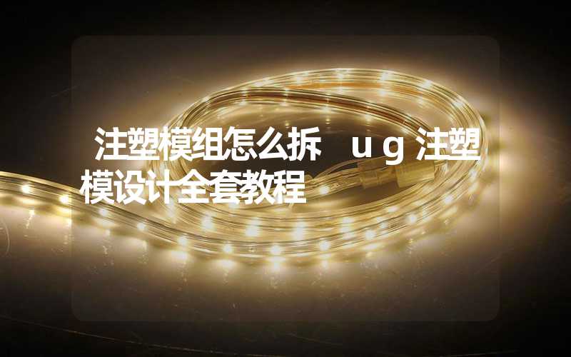 注塑模组怎么拆 ug注塑模设计全套教程